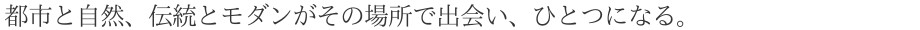 都市と自然、伝統とモダンがその場所で出会い、ひとつになる。