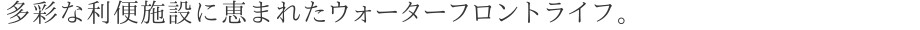 多彩な利便施設に恵まれたウォーターフロントライフ。