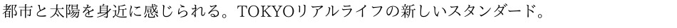 都市と太陽を身近に感じられる。TOKYOリアルライフの新しいスタンダード。