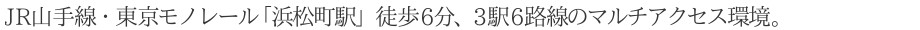JR山手線・東京モノレール「浜松町駅」徒歩6分、3駅6路線のマルチアクセス環境。